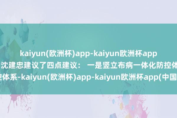 kaiyun(欧洲杯)app-kaiyun欧洲杯app(中国)官方网站-登录入口沈建忠建议了四点建议： 一是竖立布病一体化防控体系-kaiyun(欧洲杯)app-kaiyun欧洲杯app(中国)官方网站-登录入口