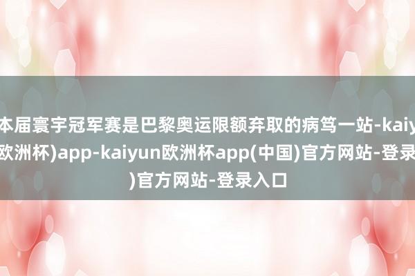 本届寰宇冠军赛是巴黎奥运限额弃取的病笃一站-kaiyun(欧洲杯)app-kaiyun欧洲杯app(中国)官方网站-登录入口