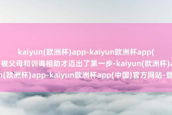 kaiyun(欧洲杯)app-kaiyun欧洲杯app(中国)官方网站-登录入口被父母和训诲相助才迈出了第一步-kaiyun(欧洲杯)app-kaiyun欧洲杯app(中国)官方网站-登录入口