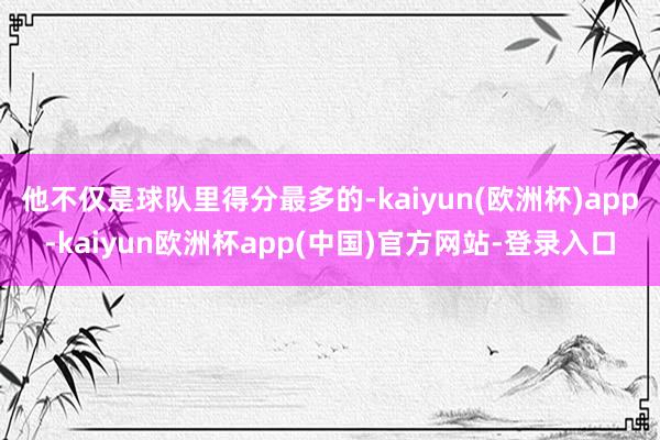 他不仅是球队里得分最多的-kaiyun(欧洲杯)app-kaiyun欧洲杯app(中国)官方网站-登录入口