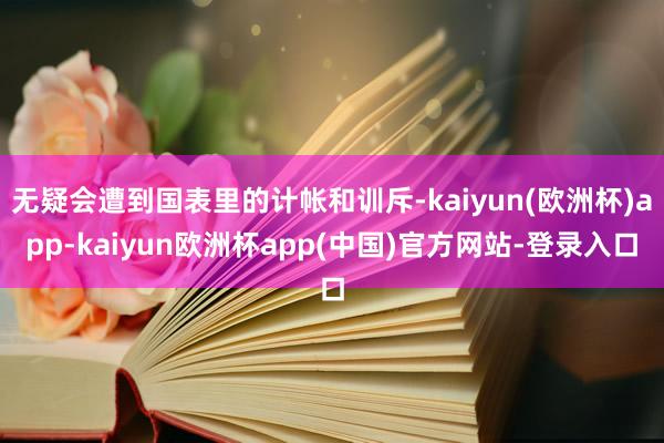 无疑会遭到国表里的计帐和训斥-kaiyun(欧洲杯)app-kaiyun欧洲杯app(中国)官方网站-登录入口