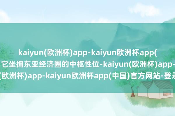 kaiyun(欧洲杯)app-kaiyun欧洲杯app(中国)官方网站-登录入口它坐拥东亚经济圈的中枢性位-kaiyun(欧洲杯)app-kaiyun欧洲杯app(中国)官方网站-登录入口
