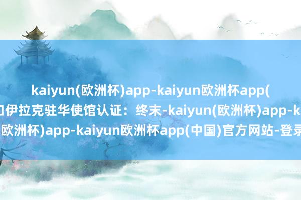 kaiyun(欧洲杯)app-kaiyun欧洲杯app(中国)官方网站-登录入口伊拉克驻华使馆认证：终末-kaiyun(欧洲杯)app-kaiyun欧洲杯app(中国)官方网站-登录入口