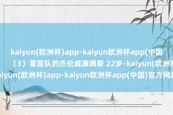 kaiyun(欧洲杯)app-kaiyun欧洲杯app(中国)官方网站-登录入口        （3）雷霆队的杰伦威廉姆斯 22岁-kaiyun(欧洲杯)app-kaiyun欧洲杯app(中国)官方网站-登录入口