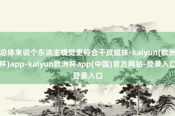 总体来说个东谈主嗅觉更符合干皮姐妹-kaiyun(欧洲杯)app-kaiyun欧洲杯app(中国)官方网站-登录入口